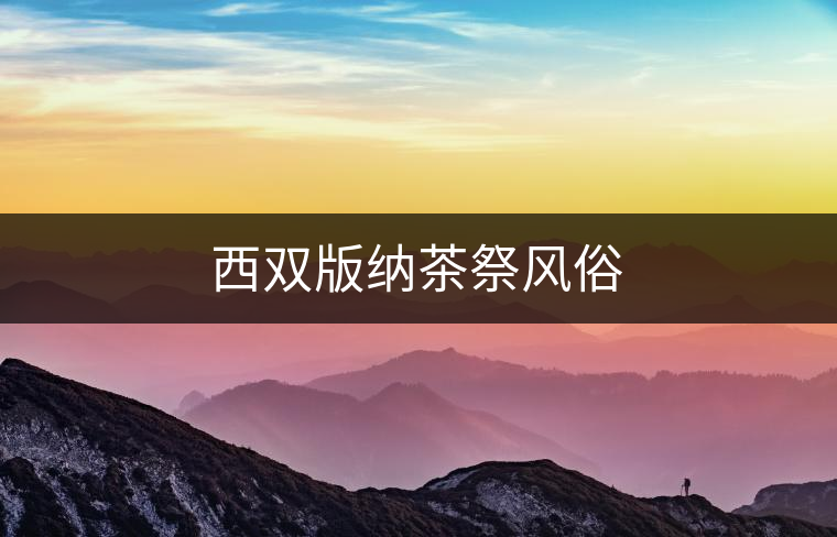 西雙版納茶祭風(fēng)俗 西雙版納茶祭風(fēng)俗
