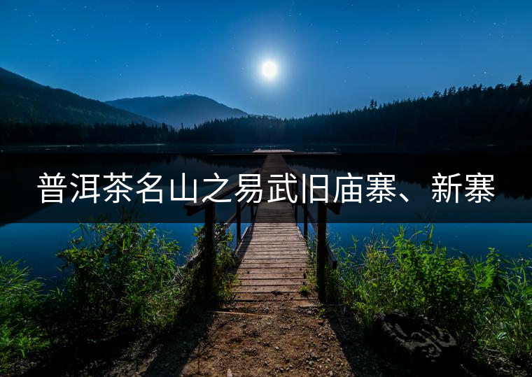 普洱茶名山之易武舊廟寨、新寨