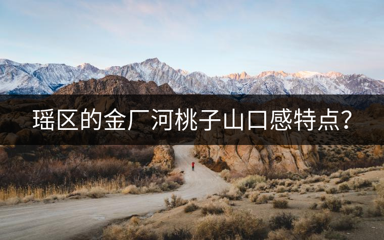 瑤區(qū)的金廠河桃子山口感特點(diǎn)？