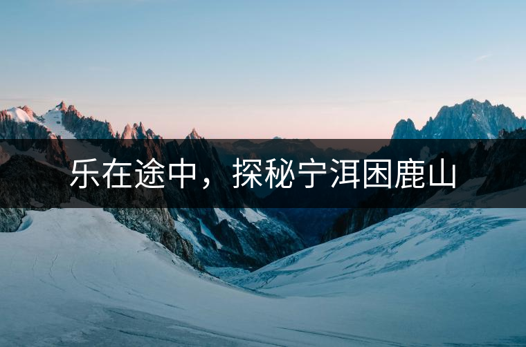 樂(lè)在途中，探秘寧洱困鹿山