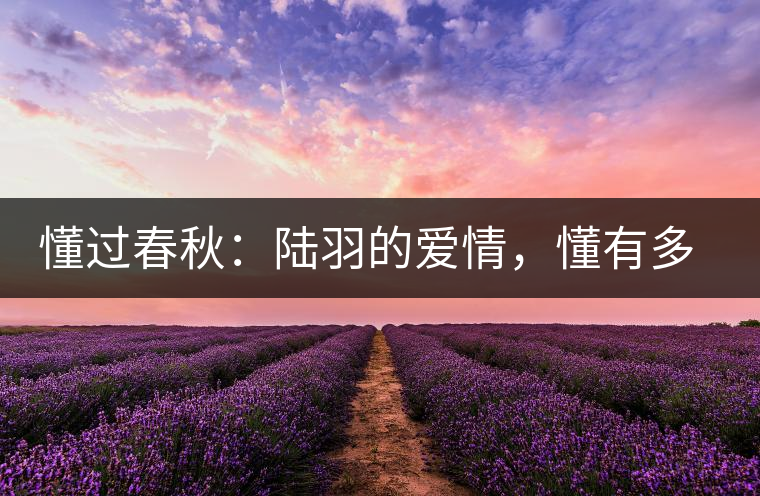 懂過春秋：陸羽的愛情，懂有多深愛就有多沉