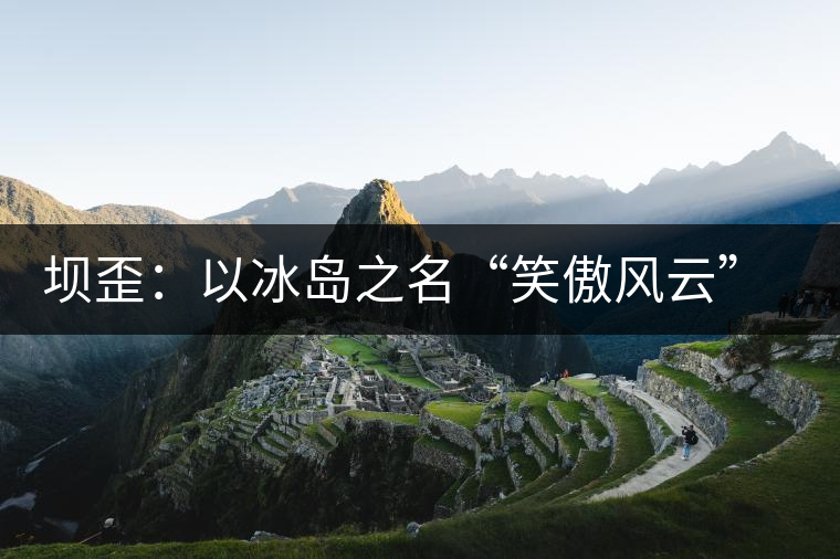 壩歪：以冰島之名“笑傲風(fēng)云”，以山野氣韻“笑看風(fēng)云”