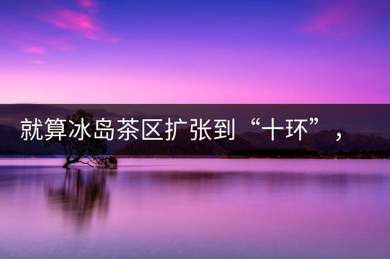 就算冰島茶區(qū)擴張到“十環(huán)”，我們也要在二環(huán)內(nèi)建個別墅