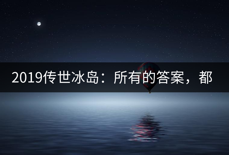 2019傳世冰島：所有的答案，都不在熟悉那條路上！