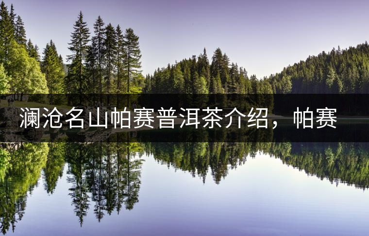 瀾滄名山帕賽普洱茶介紹，帕賽古樹茶口感特點(diǎn)