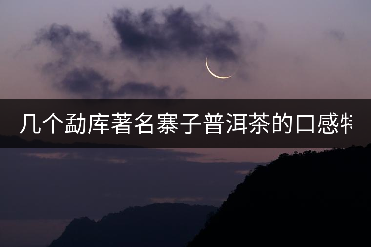 幾個勐庫著名寨子普洱茶的口感特點(diǎn)！