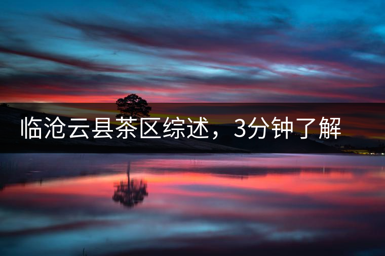 臨滄云縣茶區(qū)綜述，3分鐘了解云縣古樹茶