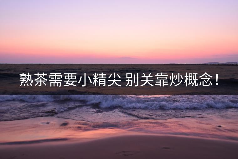 熟茶需要小精尖 別關(guān)靠炒概念！