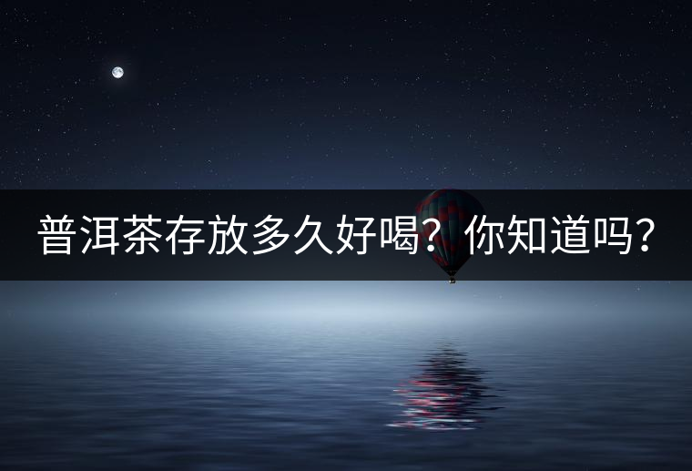 普洱茶存放多久好喝？你知道嗎？