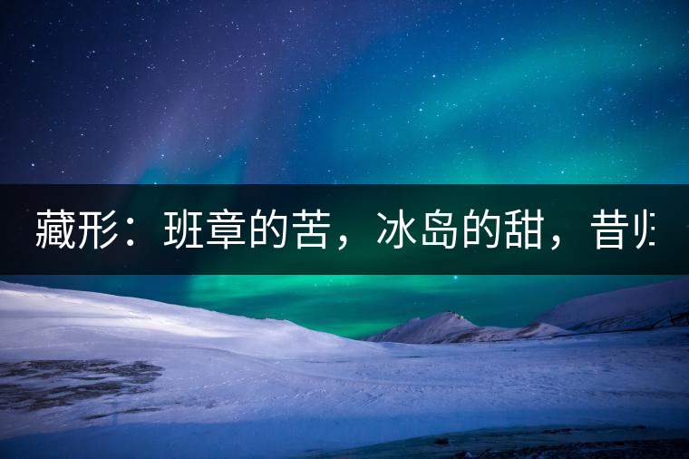藏形：班章的苦，冰島的甜，昔歸的香！