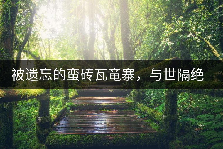 被遺忘的蠻磚瓦竜寨，與世隔絕民風(fēng)淳樸