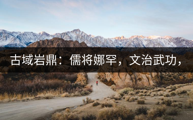 古域巖鼎：儒將娜罕，文治武功，興國(guó)安邦！