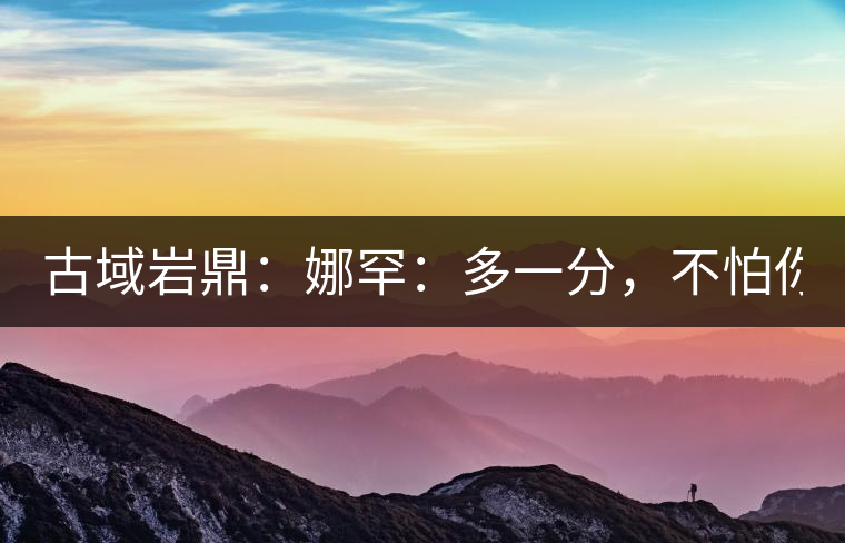 古域巖鼎：娜罕：多一分，不怕你驕傲！