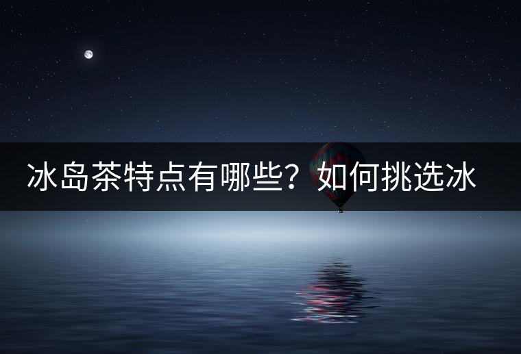 冰島茶特點有哪些？如何挑選冰島茶？