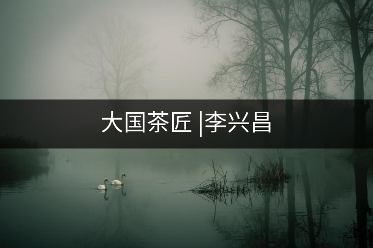 大國茶匠 |李興昌 大國茶匠 |李興昌