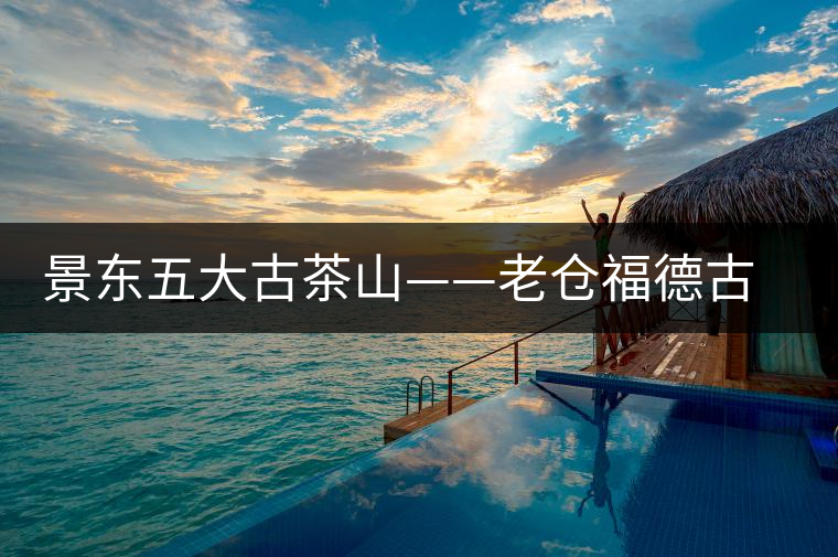 景東五大古茶山——老倉福德古茶山特點(diǎn)介紹