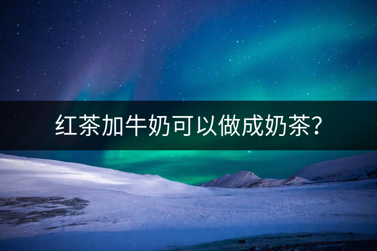 紅茶加牛奶可以做成奶茶？