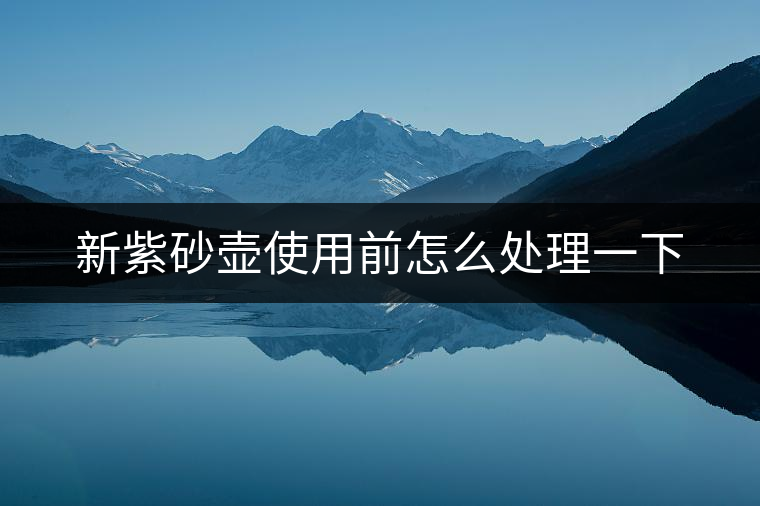 新紫砂壺使用前怎么處理一下