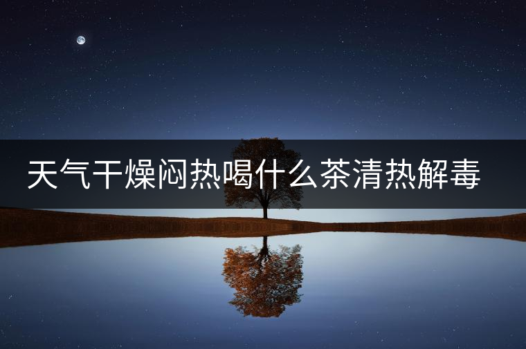 天氣干燥悶熱喝什么茶清熱解毒去火？