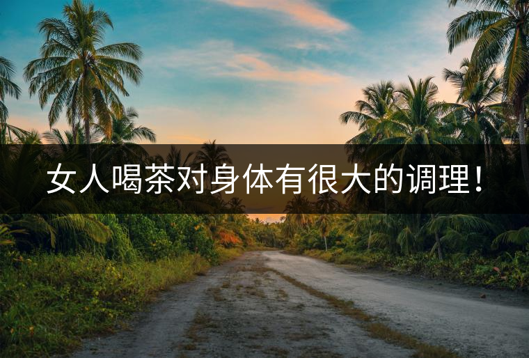 女人喝茶對(duì)身體有很大的調(diào)理！