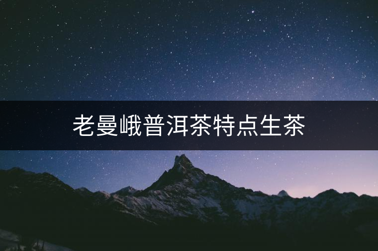 老曼峨普洱茶特點生茶 老曼峨普洱茶特點生茶