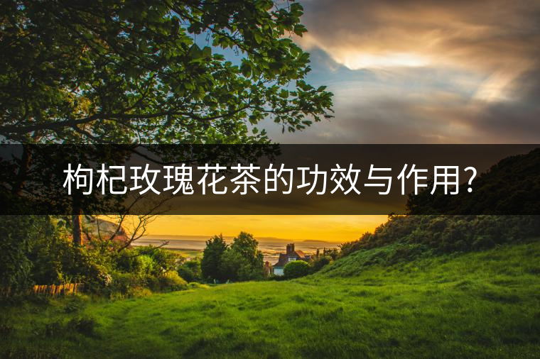 枸杞玫瑰花茶的功效與作用? 枸杞玫瑰花茶的功效與作用?