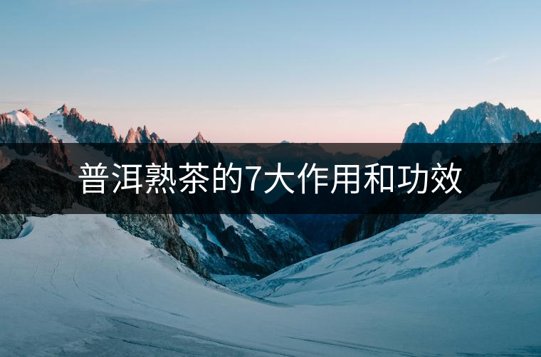 普洱熟茶的7大作用和功效 普洱熟茶的7大作用和功效