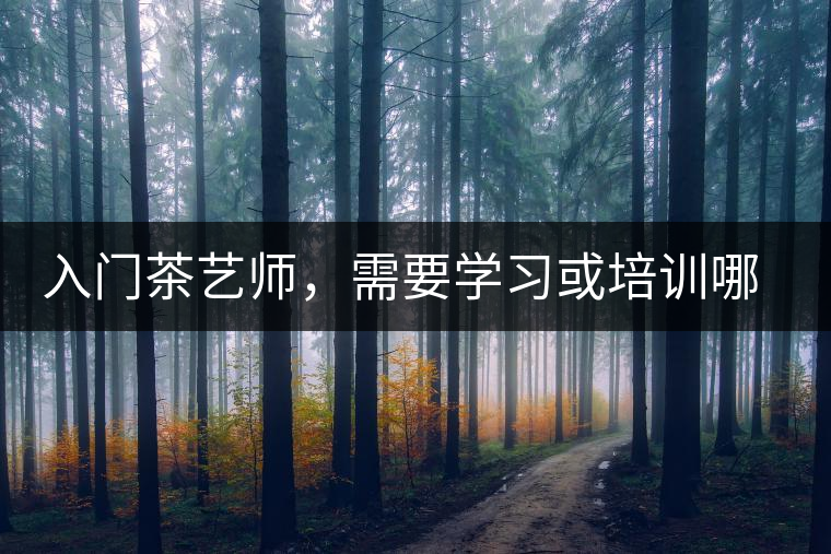 入門(mén)茶藝師，需要學(xué)習(xí)或培訓(xùn)哪些知識(shí)