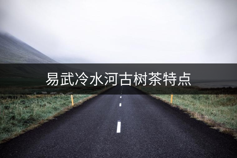 易武冷水河古樹茶特點(diǎn) 易武冷水河古樹茶特點(diǎn)