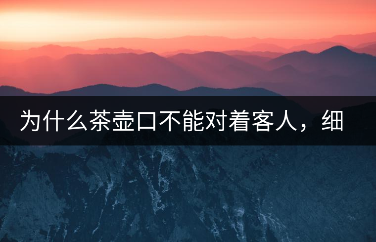 為什么茶壺口不能對著客人，細說茶桌禮儀