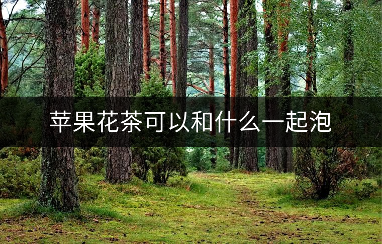 蘋(píng)果花茶可以和什么一起泡 蘋(píng)果花茶可以和什么一起泡