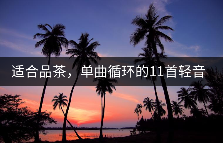 適合品茶，單曲循環(huán)的11首輕音樂，建議收藏