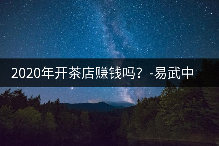 2020年開茶店賺錢嗎?-易武中聘號(hào) 2020年開茶店賺錢嗎?-易武中聘號(hào)