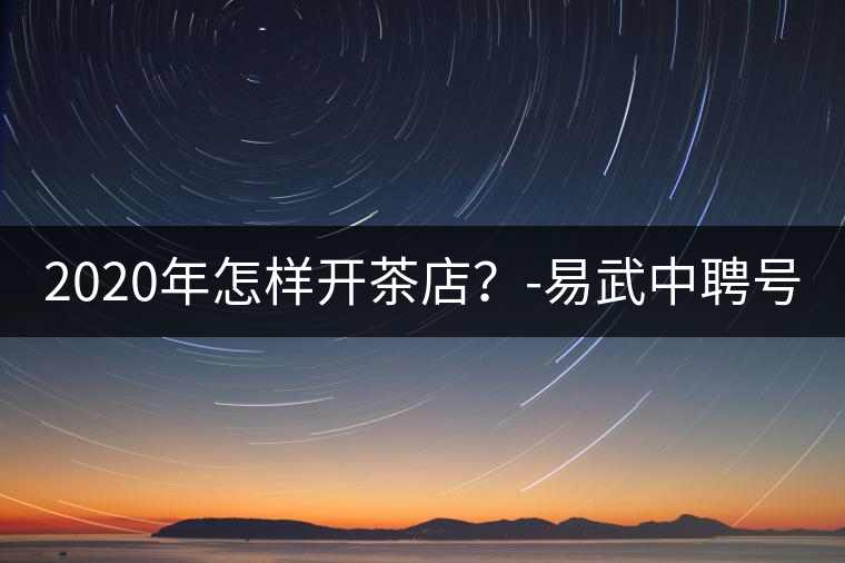 2020年怎樣開(kāi)茶店?-易武中聘號(hào) 2020年怎樣開(kāi)茶店?-易武中聘號(hào)