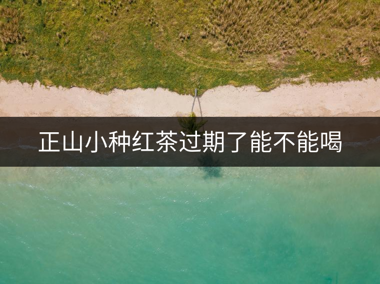 正山小種紅茶過(guò)期了能不能喝