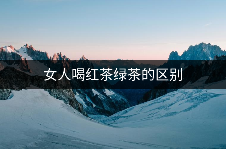 女人喝紅茶綠茶的區(qū)別 女人喝紅茶綠茶的區(qū)別