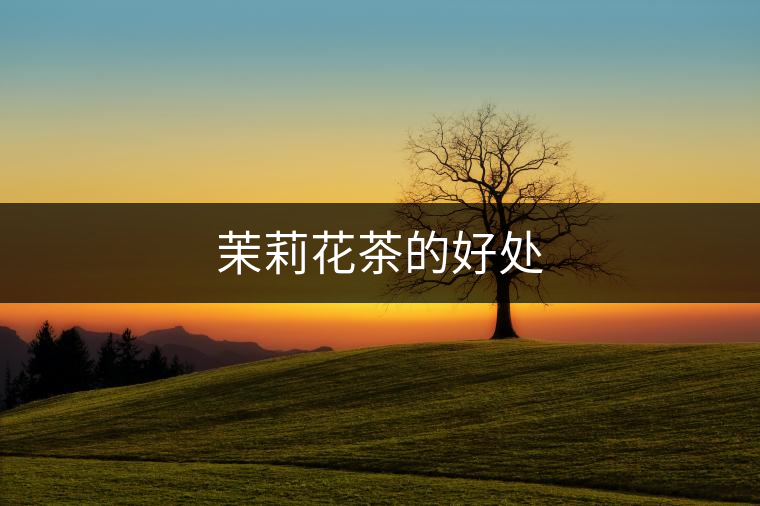 茉莉花茶的好處 茉莉花茶的好處