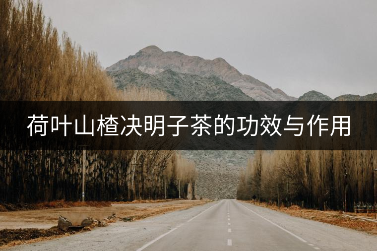 荷葉山楂決明子茶的功效與作用 荷葉山楂決明子茶的功效與作用