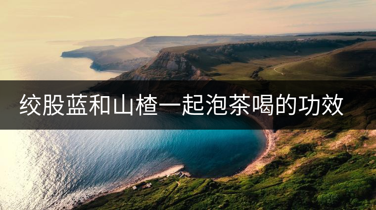 絞股藍(lán)和山楂一起泡茶喝的功效和作用 絞股藍(lán)和山楂一起泡茶喝的功效和作用
