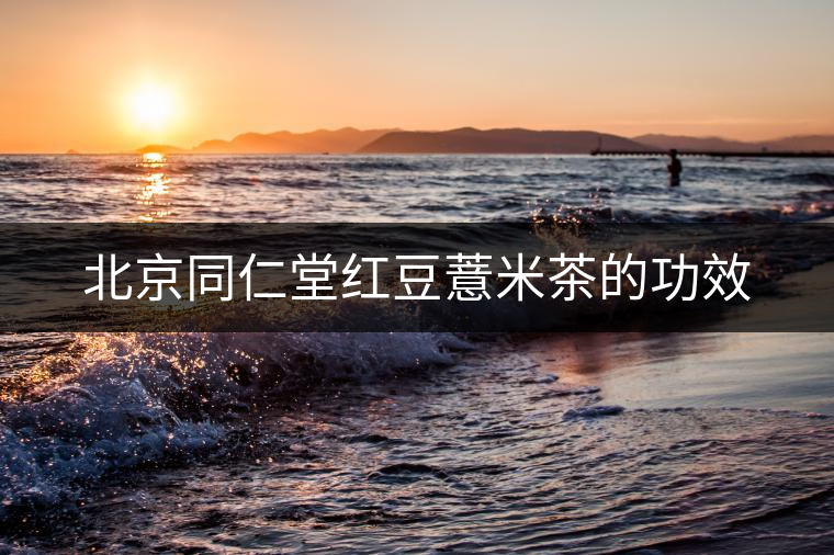 北京同仁堂紅豆薏米茶的功效 北京同仁堂紅豆薏米茶的功效