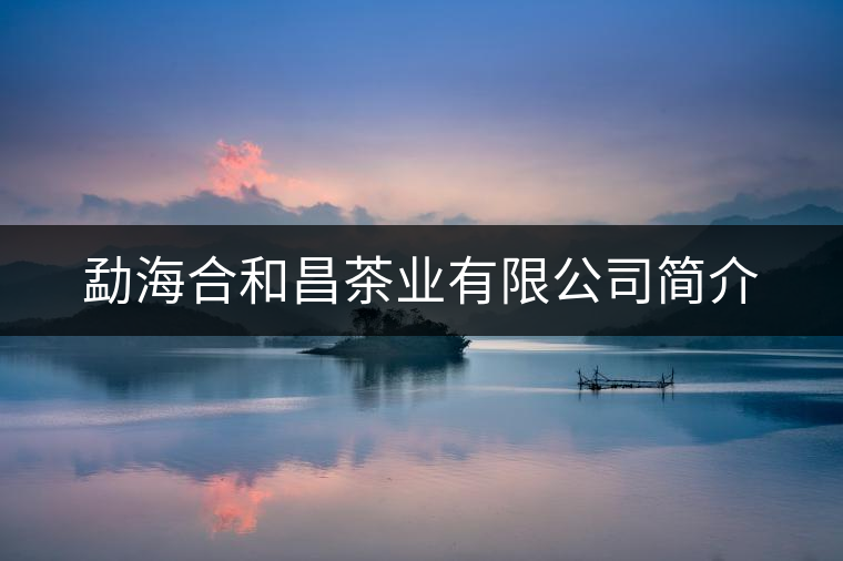 勐海合和昌茶業(yè)有限公司簡介 勐海合和昌茶業(yè)有限公司簡介