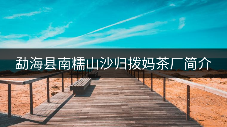 勐海縣南糯山沙歸撥媽茶廠(chǎng)簡(jiǎn)介 勐海縣南糯山沙歸撥媽茶廠(chǎng)簡(jiǎn)介