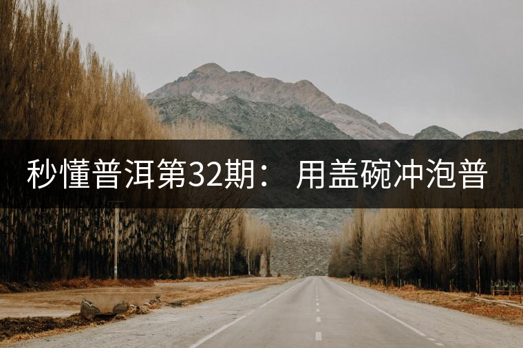 秒懂普洱第32期： 用蓋碗沖泡普洱茶有什么特點(diǎn)？