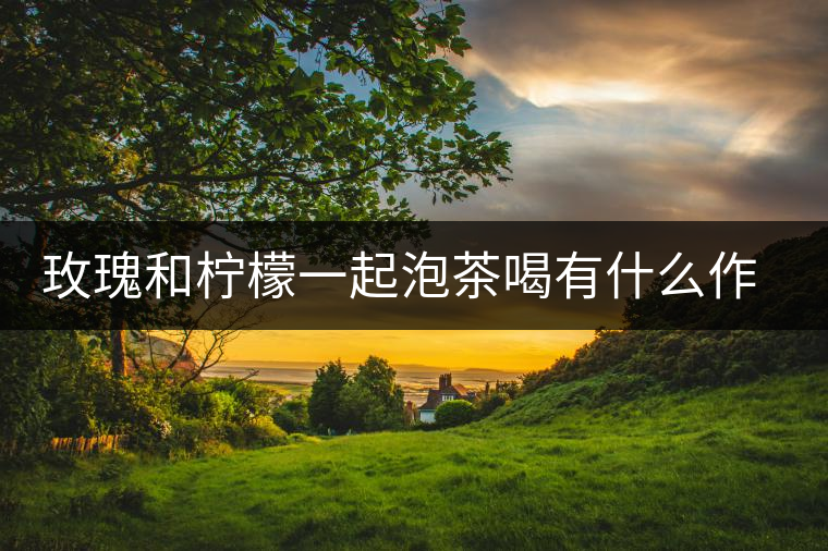 玫瑰和檸檬一起泡茶喝有什么作用 玫瑰和檸檬一起泡茶喝有什么作用