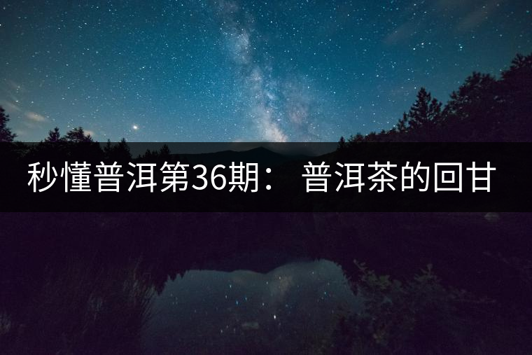 秒懂普洱第36期： 普洱茶的回甘是怎么回事？