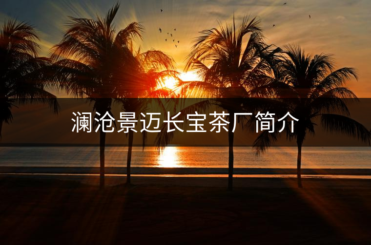 瀾滄景邁長(zhǎng)寶茶廠簡(jiǎn)介 瀾滄景邁長(zhǎng)寶茶廠簡(jiǎn)介