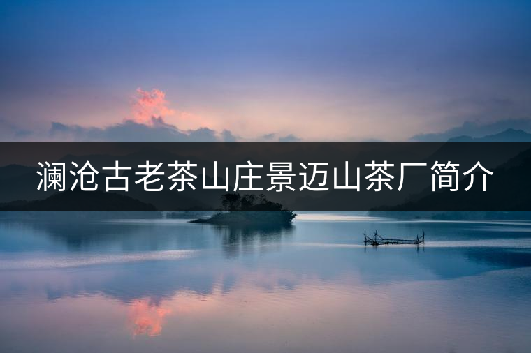 瀾滄古老茶山莊景邁山茶廠簡介