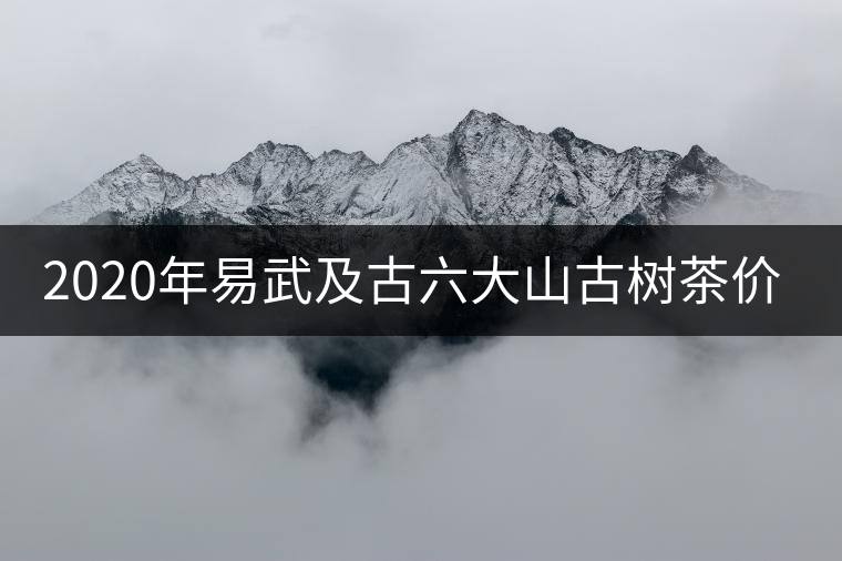 2020年易武及古六大山古樹茶價(jià)格緣何瘋漲？ -易武中聘號(hào)