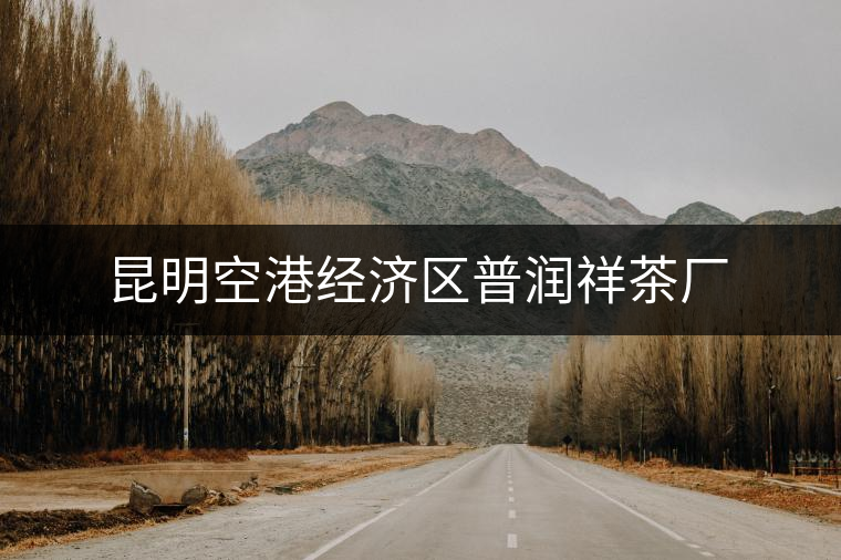 昆明空港經(jīng)濟區(qū)普潤祥茶廠 昆明空港經(jīng)濟區(qū)普潤祥茶廠