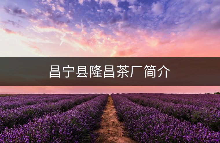 昌寧縣隆昌茶廠簡介 昌寧縣隆昌茶廠簡介